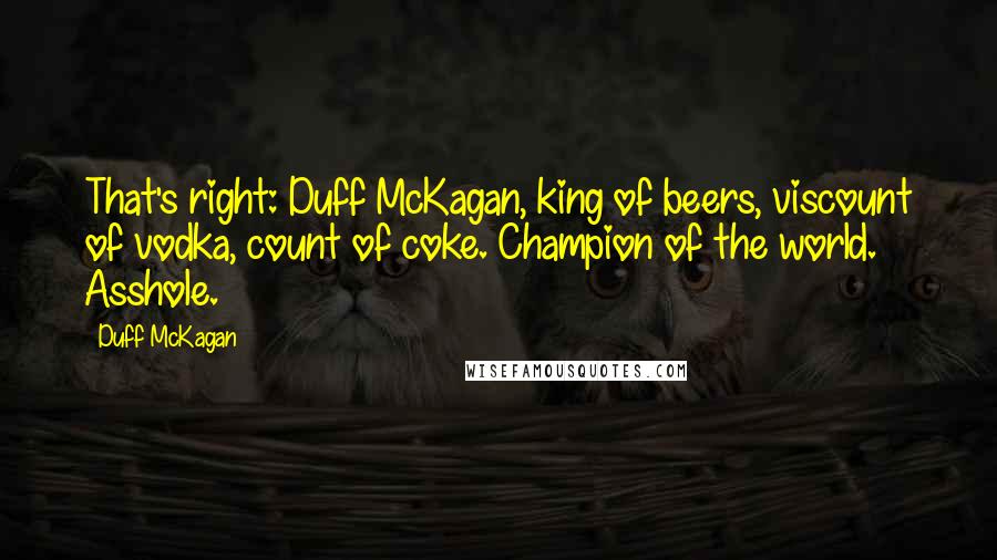 Duff McKagan Quotes: That's right: Duff McKagan, king of beers, viscount of vodka, count of coke. Champion of the world. Asshole.