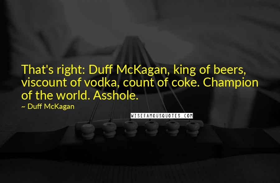 Duff McKagan Quotes: That's right: Duff McKagan, king of beers, viscount of vodka, count of coke. Champion of the world. Asshole.