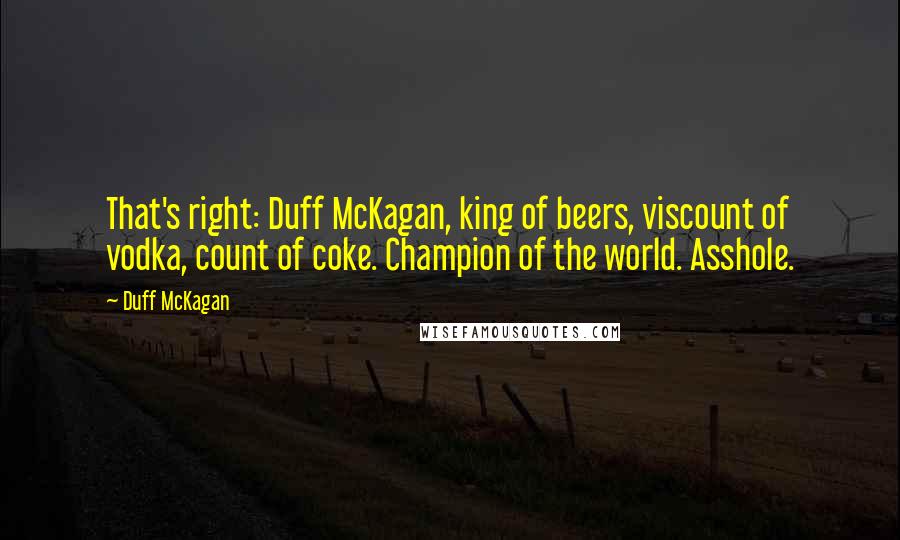 Duff McKagan Quotes: That's right: Duff McKagan, king of beers, viscount of vodka, count of coke. Champion of the world. Asshole.