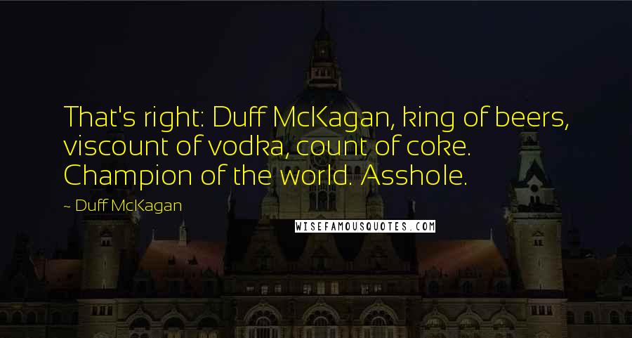 Duff McKagan Quotes: That's right: Duff McKagan, king of beers, viscount of vodka, count of coke. Champion of the world. Asshole.