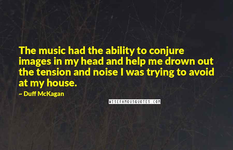 Duff McKagan Quotes: The music had the ability to conjure images in my head and help me drown out the tension and noise I was trying to avoid at my house.