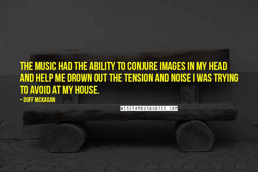 Duff McKagan Quotes: The music had the ability to conjure images in my head and help me drown out the tension and noise I was trying to avoid at my house.