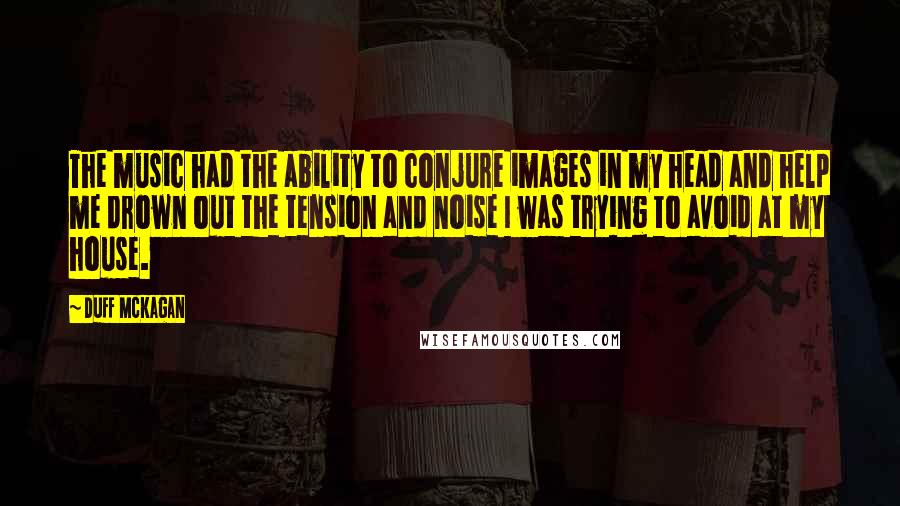 Duff McKagan Quotes: The music had the ability to conjure images in my head and help me drown out the tension and noise I was trying to avoid at my house.