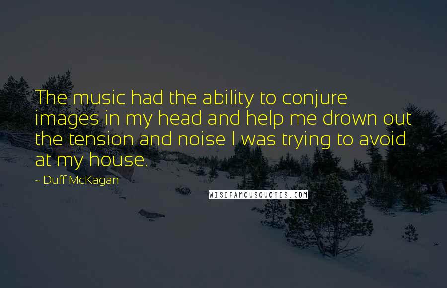 Duff McKagan Quotes: The music had the ability to conjure images in my head and help me drown out the tension and noise I was trying to avoid at my house.