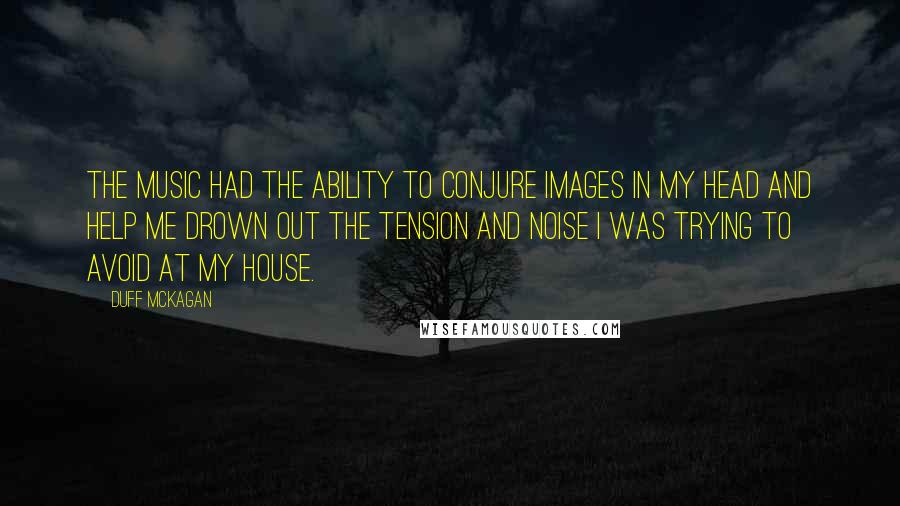 Duff McKagan Quotes: The music had the ability to conjure images in my head and help me drown out the tension and noise I was trying to avoid at my house.