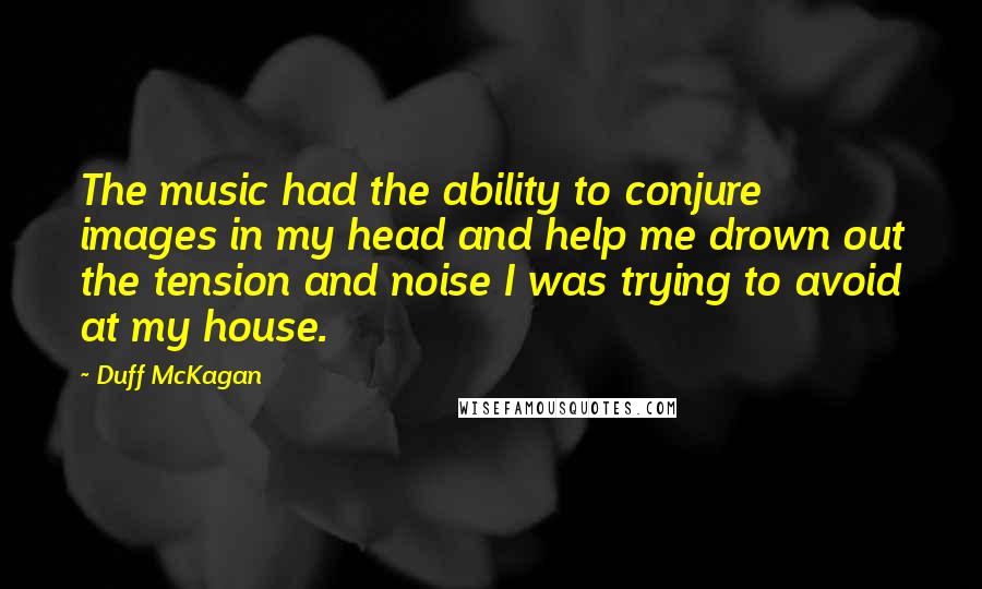 Duff McKagan Quotes: The music had the ability to conjure images in my head and help me drown out the tension and noise I was trying to avoid at my house.