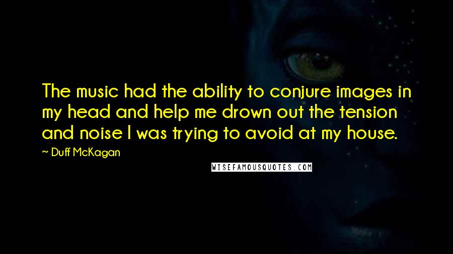 Duff McKagan Quotes: The music had the ability to conjure images in my head and help me drown out the tension and noise I was trying to avoid at my house.