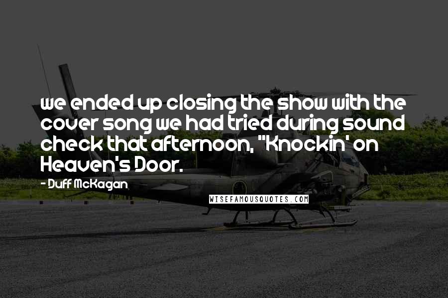 Duff McKagan Quotes: we ended up closing the show with the cover song we had tried during sound check that afternoon, "Knockin' on Heaven's Door.