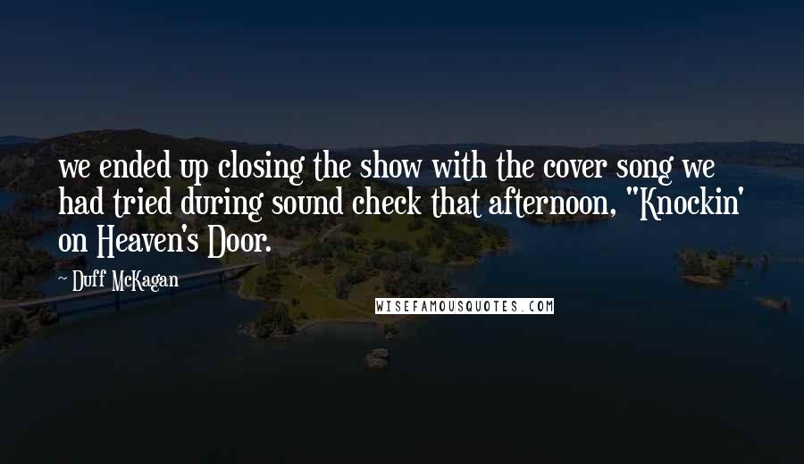 Duff McKagan Quotes: we ended up closing the show with the cover song we had tried during sound check that afternoon, "Knockin' on Heaven's Door.