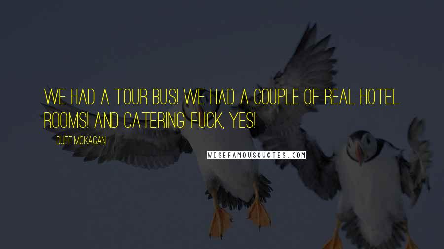 Duff McKagan Quotes: We had a tour bus! We had a couple of real hotel rooms! And catering! Fuck, yes!