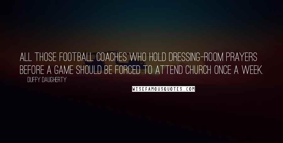Duffy Daugherty Quotes: All those football coaches who hold dressing-room prayers before a game should be forced to attend church once a week.