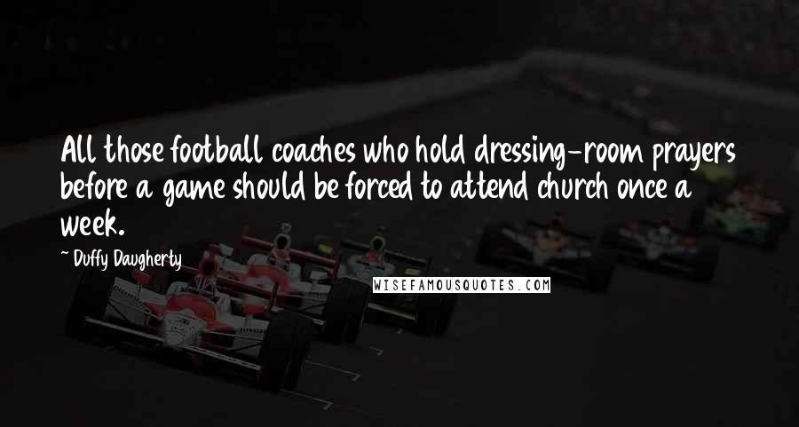 Duffy Daugherty Quotes: All those football coaches who hold dressing-room prayers before a game should be forced to attend church once a week.