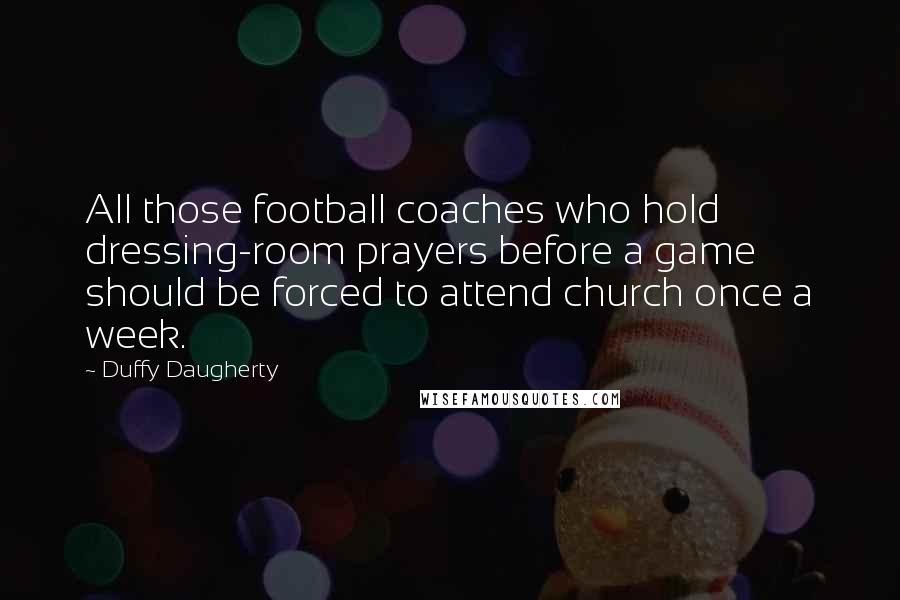 Duffy Daugherty Quotes: All those football coaches who hold dressing-room prayers before a game should be forced to attend church once a week.
