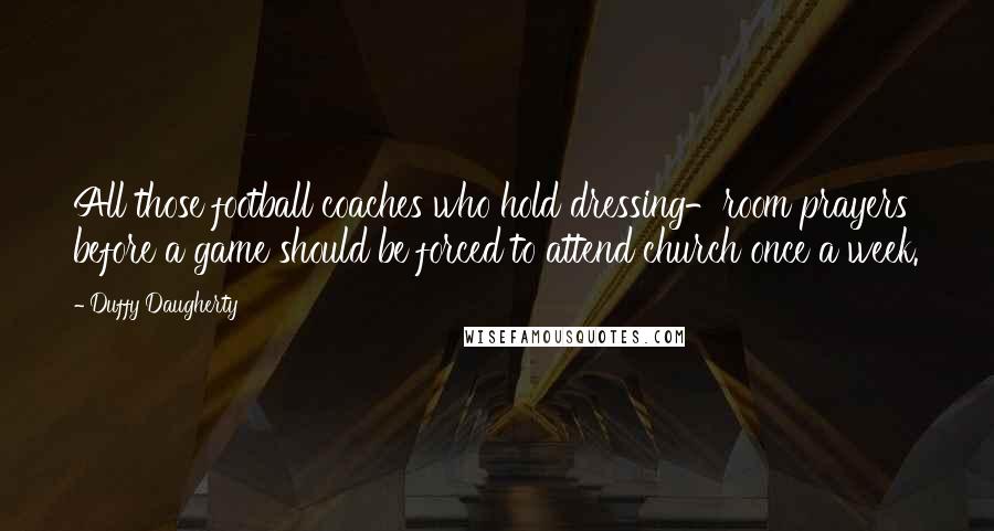 Duffy Daugherty Quotes: All those football coaches who hold dressing-room prayers before a game should be forced to attend church once a week.