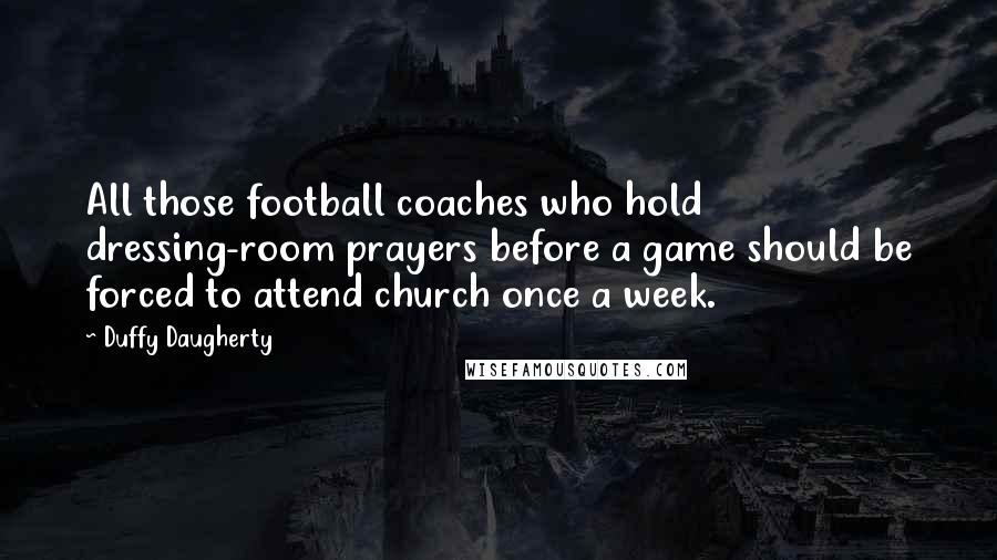 Duffy Daugherty Quotes: All those football coaches who hold dressing-room prayers before a game should be forced to attend church once a week.