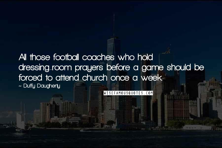 Duffy Daugherty Quotes: All those football coaches who hold dressing-room prayers before a game should be forced to attend church once a week.