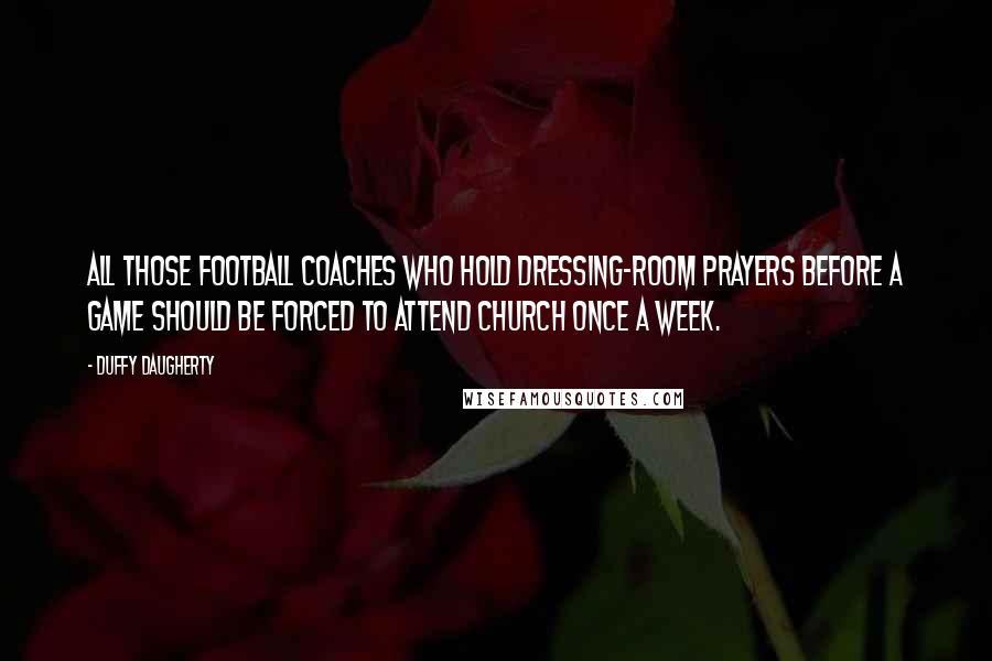 Duffy Daugherty Quotes: All those football coaches who hold dressing-room prayers before a game should be forced to attend church once a week.