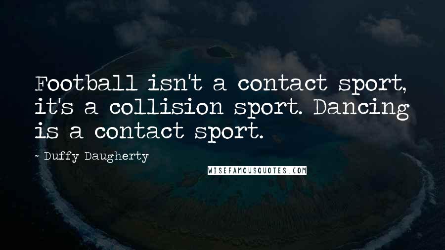 Duffy Daugherty Quotes: Football isn't a contact sport, it's a collision sport. Dancing is a contact sport.