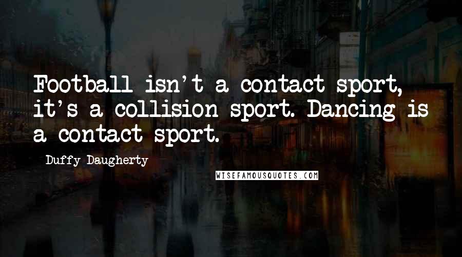 Duffy Daugherty Quotes: Football isn't a contact sport, it's a collision sport. Dancing is a contact sport.