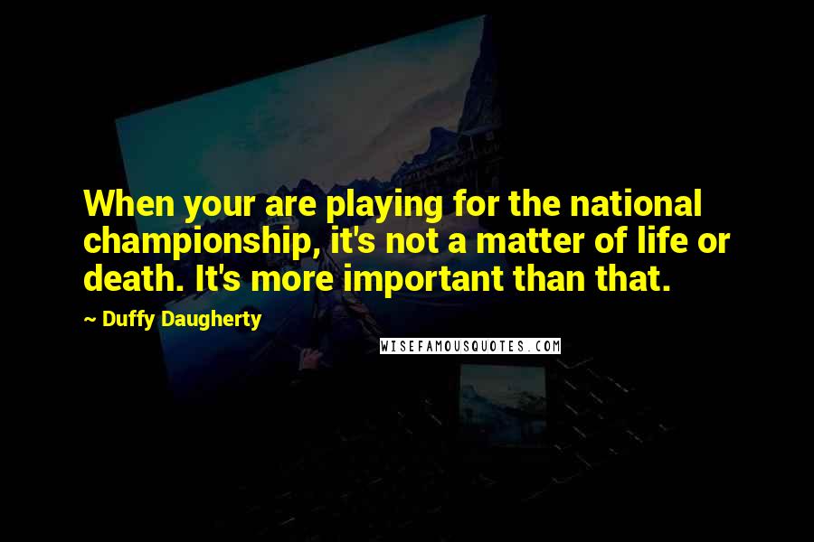 Duffy Daugherty Quotes: When your are playing for the national championship, it's not a matter of life or death. It's more important than that.