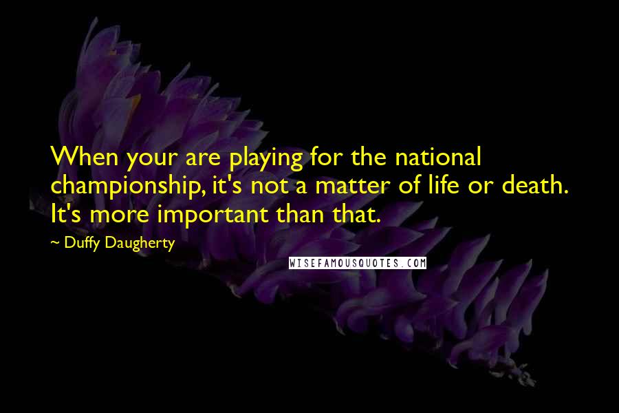 Duffy Daugherty Quotes: When your are playing for the national championship, it's not a matter of life or death. It's more important than that.