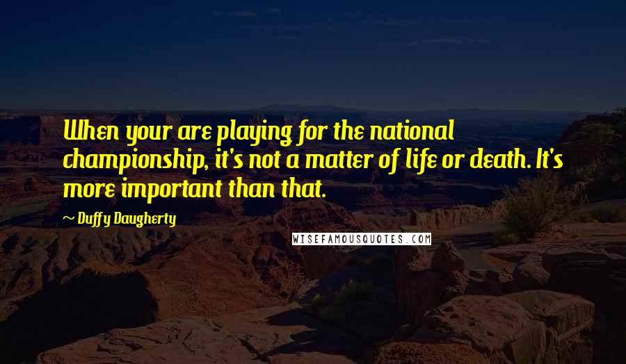 Duffy Daugherty Quotes: When your are playing for the national championship, it's not a matter of life or death. It's more important than that.