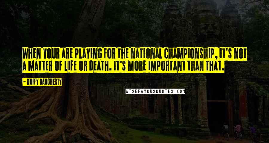 Duffy Daugherty Quotes: When your are playing for the national championship, it's not a matter of life or death. It's more important than that.