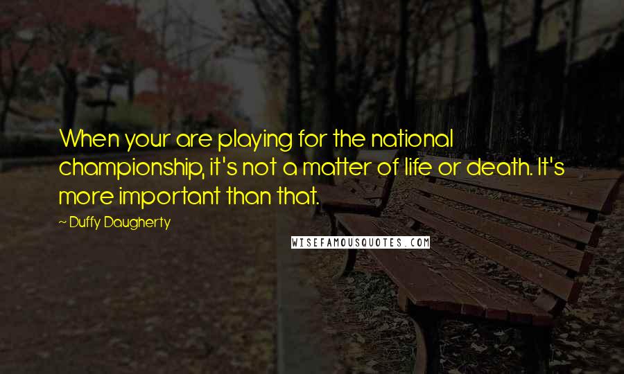 Duffy Daugherty Quotes: When your are playing for the national championship, it's not a matter of life or death. It's more important than that.