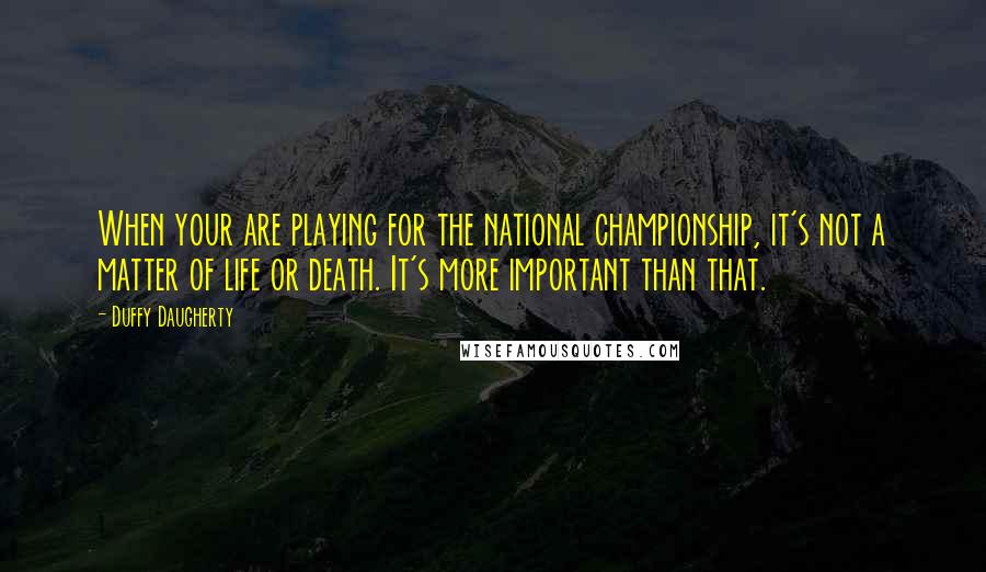 Duffy Daugherty Quotes: When your are playing for the national championship, it's not a matter of life or death. It's more important than that.