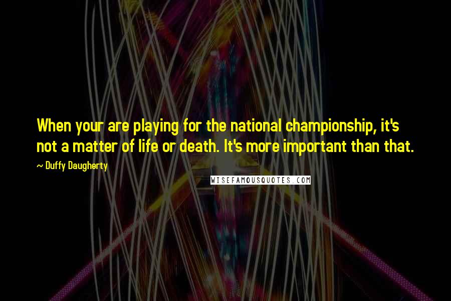 Duffy Daugherty Quotes: When your are playing for the national championship, it's not a matter of life or death. It's more important than that.