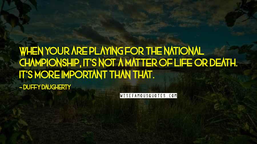 Duffy Daugherty Quotes: When your are playing for the national championship, it's not a matter of life or death. It's more important than that.