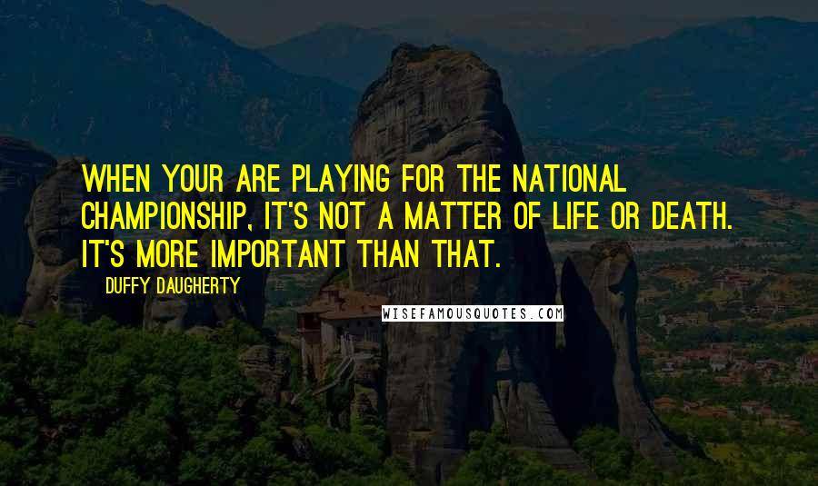 Duffy Daugherty Quotes: When your are playing for the national championship, it's not a matter of life or death. It's more important than that.