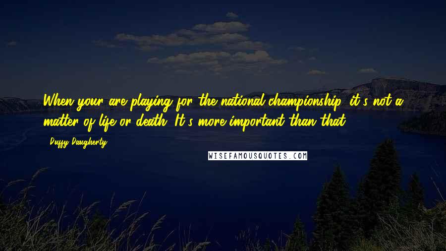 Duffy Daugherty Quotes: When your are playing for the national championship, it's not a matter of life or death. It's more important than that.