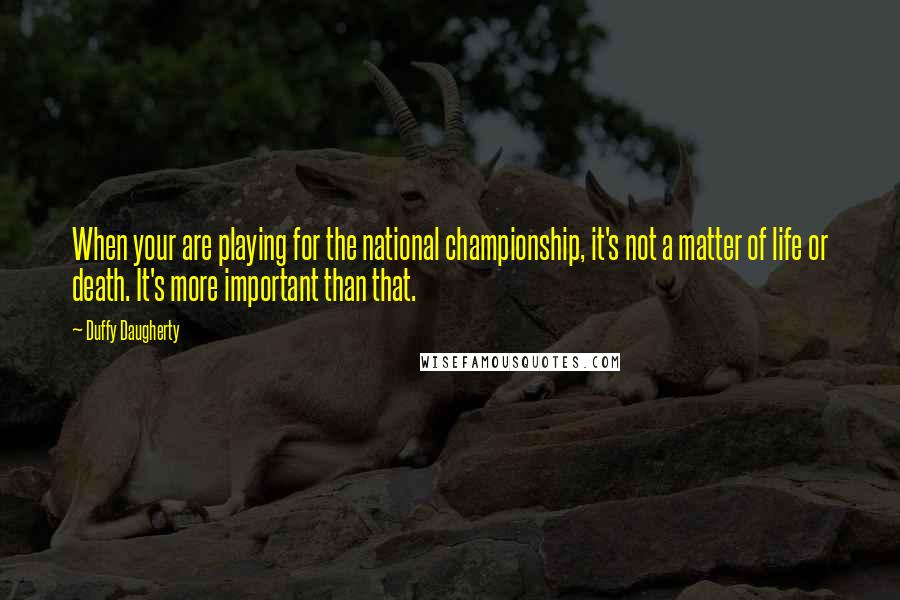 Duffy Daugherty Quotes: When your are playing for the national championship, it's not a matter of life or death. It's more important than that.