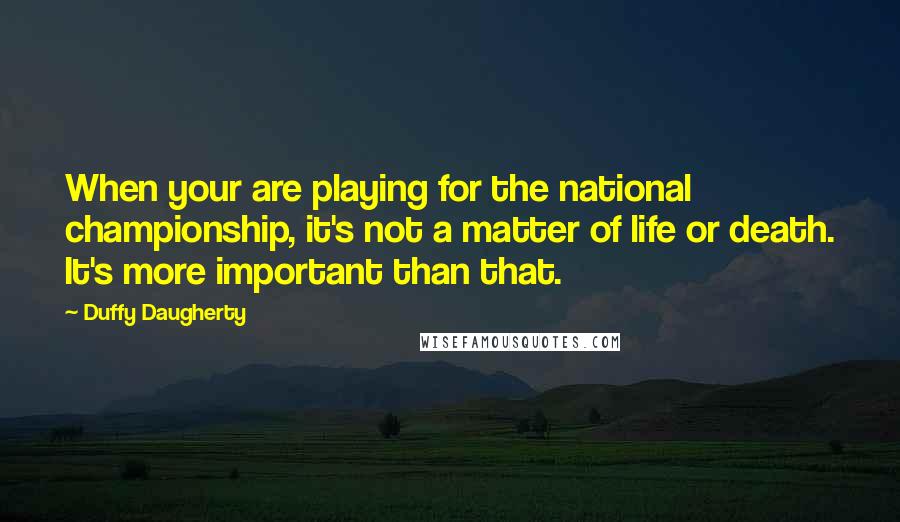 Duffy Daugherty Quotes: When your are playing for the national championship, it's not a matter of life or death. It's more important than that.