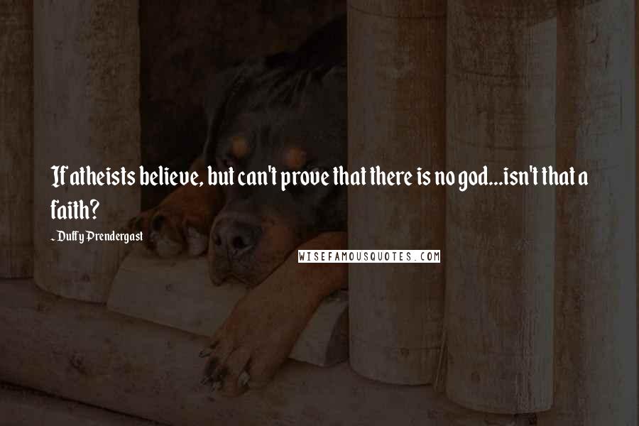 Duffy Prendergast Quotes: If atheists believe, but can't prove that there is no god...isn't that a faith?