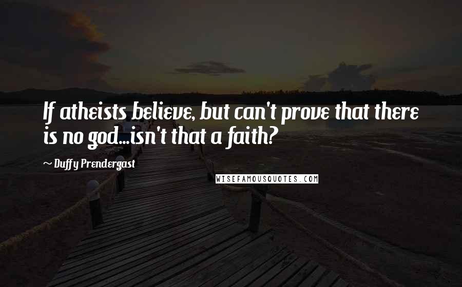 Duffy Prendergast Quotes: If atheists believe, but can't prove that there is no god...isn't that a faith?