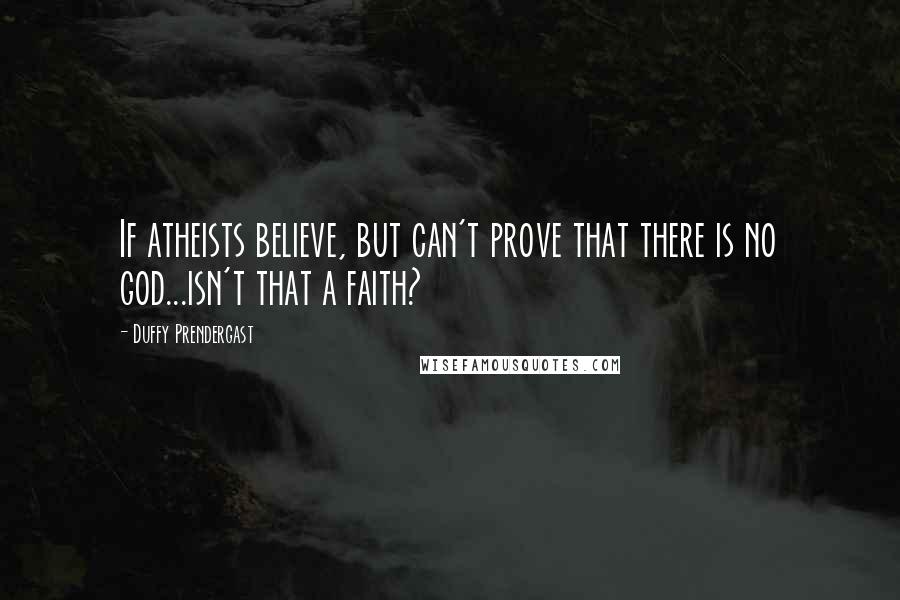 Duffy Prendergast Quotes: If atheists believe, but can't prove that there is no god...isn't that a faith?