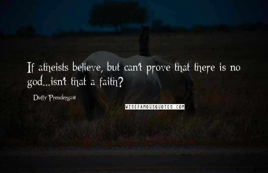 Duffy Prendergast Quotes: If atheists believe, but can't prove that there is no god...isn't that a faith?