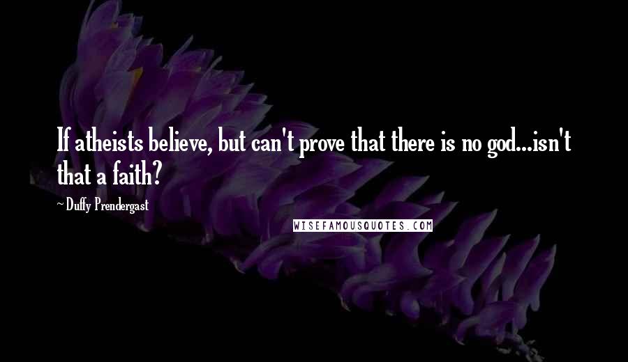 Duffy Prendergast Quotes: If atheists believe, but can't prove that there is no god...isn't that a faith?