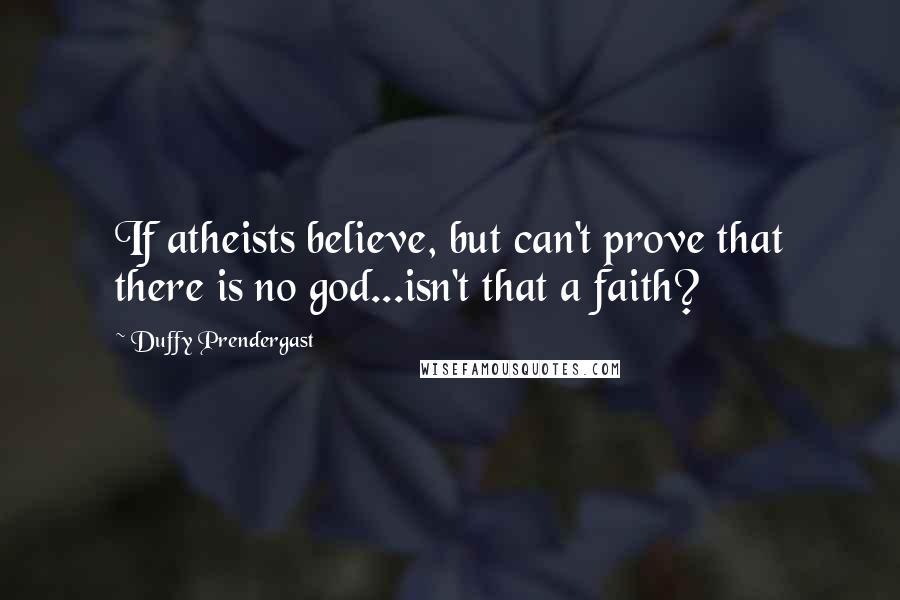 Duffy Prendergast Quotes: If atheists believe, but can't prove that there is no god...isn't that a faith?