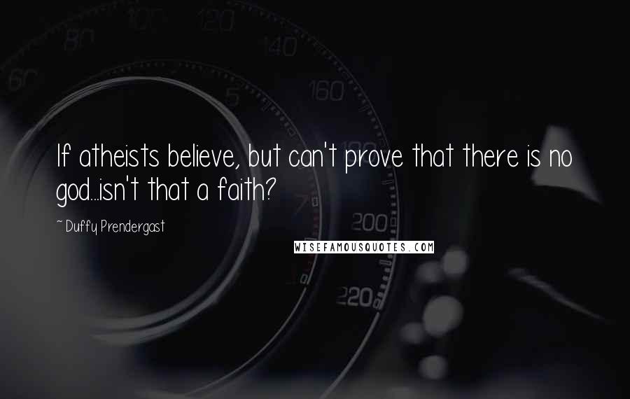 Duffy Prendergast Quotes: If atheists believe, but can't prove that there is no god...isn't that a faith?