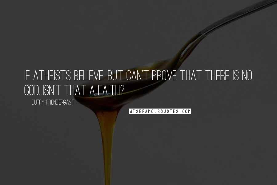 Duffy Prendergast Quotes: If atheists believe, but can't prove that there is no god...isn't that a faith?