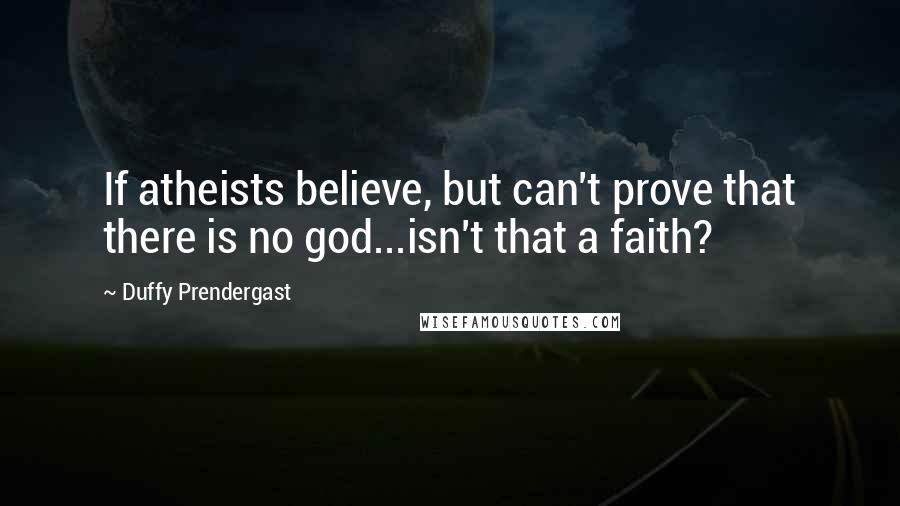 Duffy Prendergast Quotes: If atheists believe, but can't prove that there is no god...isn't that a faith?