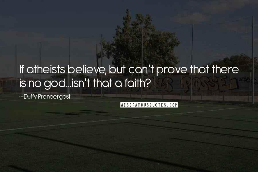 Duffy Prendergast Quotes: If atheists believe, but can't prove that there is no god...isn't that a faith?