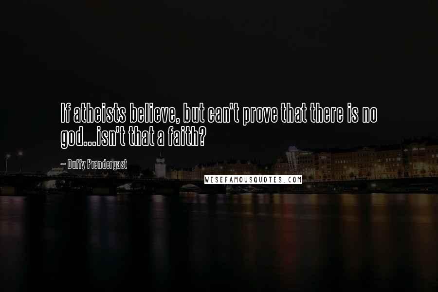 Duffy Prendergast Quotes: If atheists believe, but can't prove that there is no god...isn't that a faith?