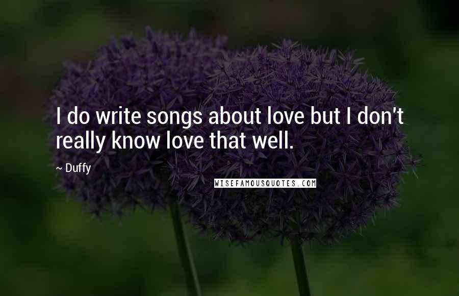 Duffy Quotes: I do write songs about love but I don't really know love that well.