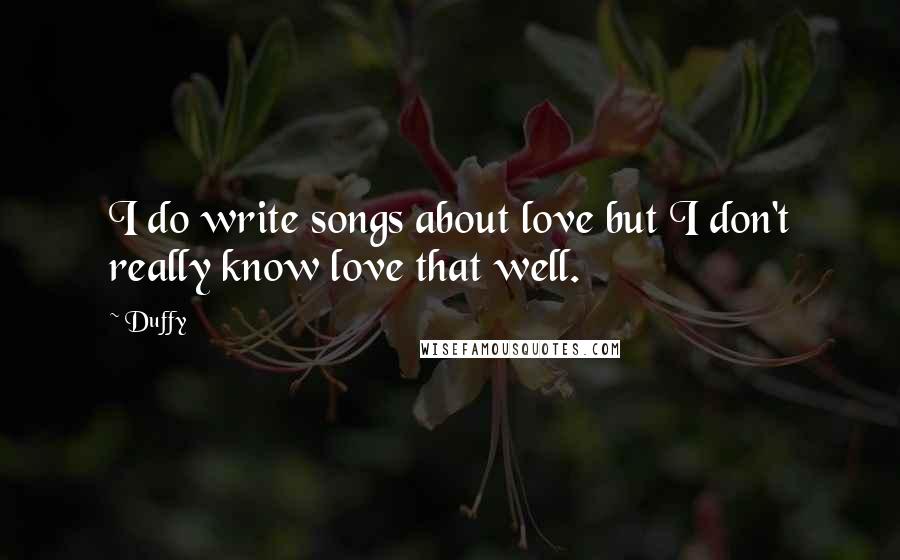 Duffy Quotes: I do write songs about love but I don't really know love that well.