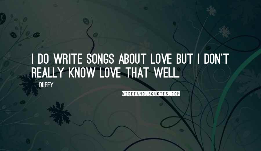 Duffy Quotes: I do write songs about love but I don't really know love that well.