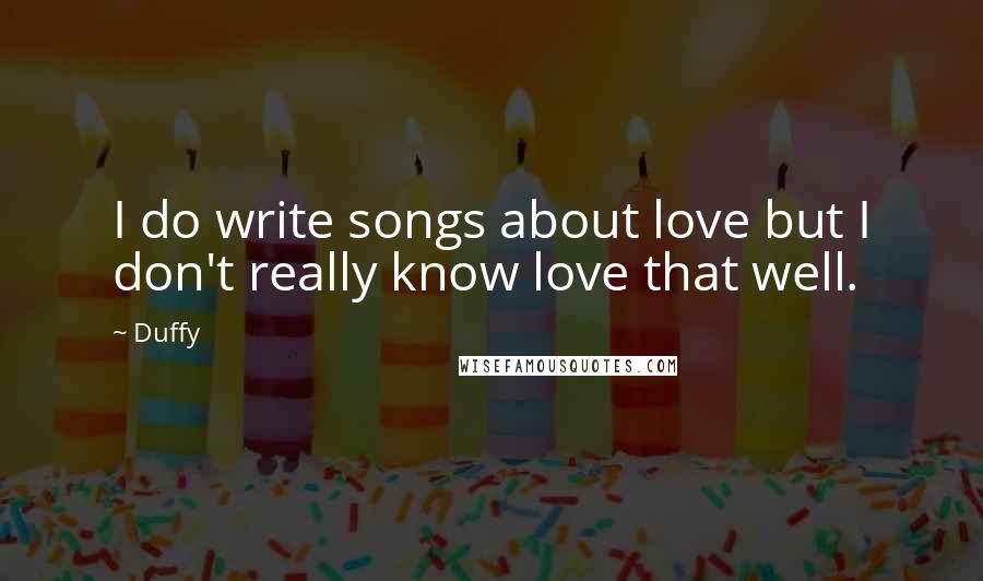 Duffy Quotes: I do write songs about love but I don't really know love that well.